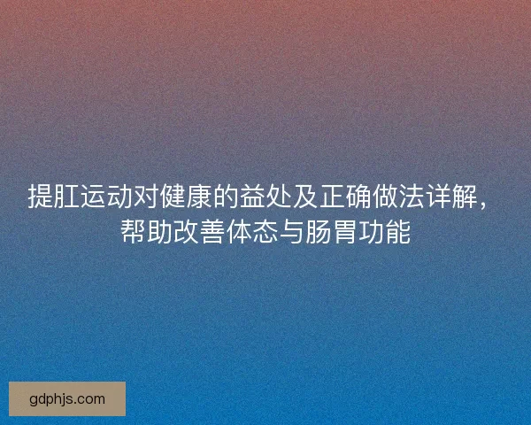 提肛运动对健康的益处及正确做法详解，帮助改善体态与肠胃功能