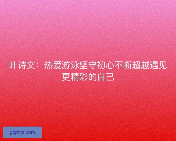 叶诗文：热爱游泳坚守初心不断超越遇见更精彩的自己