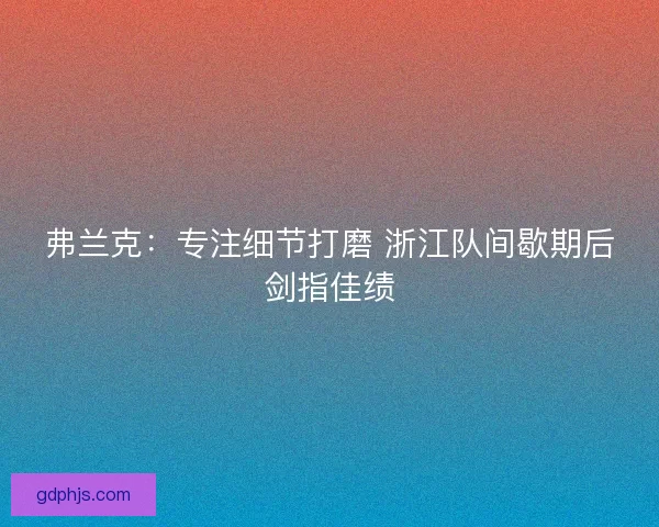 弗兰克：专注细节打磨 浙江队间歇期后剑指佳绩