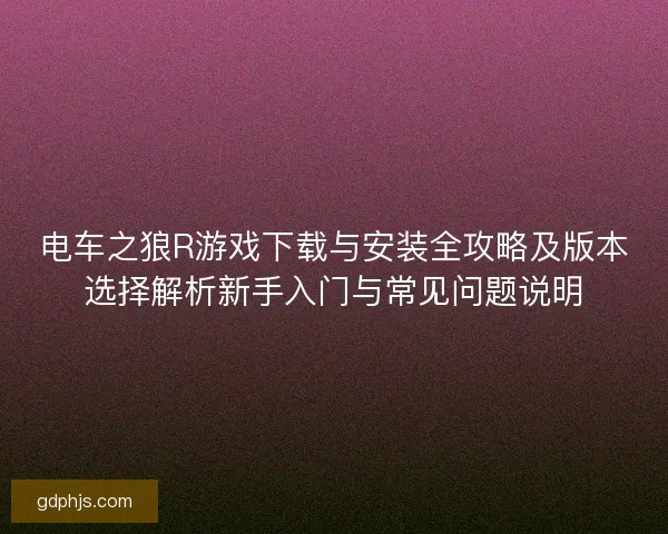电车之狼R游戏下载与安装全攻略及版本选择解析新手入门与常见问题说明