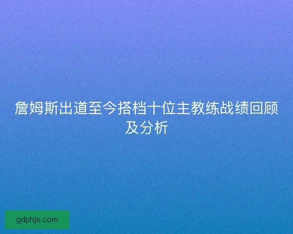 詹姆斯出道至今搭档十位主教练战绩回顾及分析