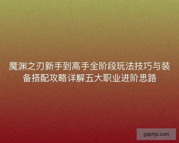 魔渊之刃新手到高手全阶段玩法技巧与装备搭配攻略详解五大职业进阶思路