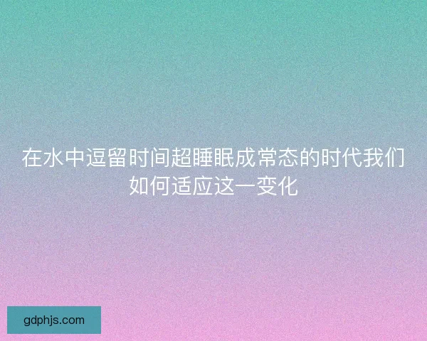 在水中逗留时间超睡眠成常态的时代我们如何适应这一变化